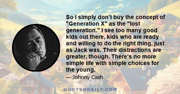 So I simply don't buy the concept of Generation X as the lost generation. I see too many good kids out there, kids who are ready and willing to do the right thing, just as Jack was. Their distractions are greater,