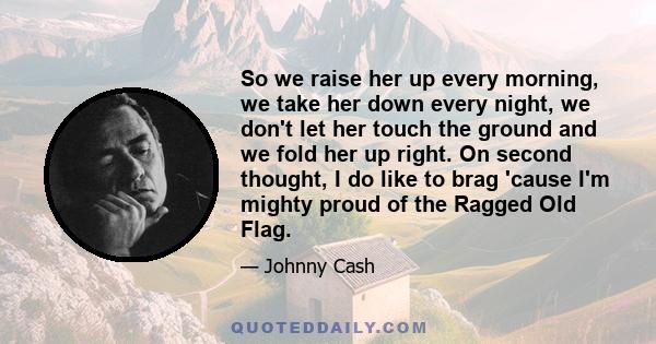 So we raise her up every morning, we take her down every night, we don't let her touch the ground and we fold her up right. On second thought, I do like to brag 'cause I'm mighty proud of the Ragged Old Flag.