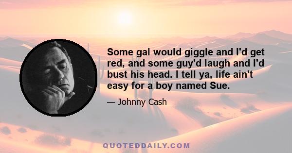 Some gal would giggle and I'd get red, and some guy'd laugh and I'd bust his head. I tell ya, life ain't easy for a boy named Sue.