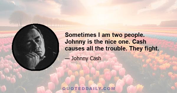 Sometimes I am two people. Johnny is the nice one. Cash causes all the trouble. They fight.