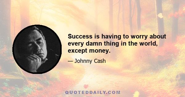 Success is having to worry about every damn thing in the world, except money.