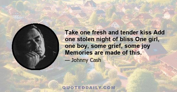 Take one fresh and tender kiss Add one stolen night of bliss One girl, one boy, some grief, some joy Memories are made of this.