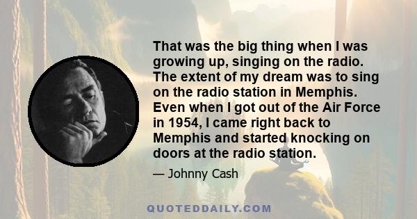 That was the big thing when I was growing up, singing on the radio. The extent of my dream was to sing on the radio station in Memphis. Even when I got out of the Air Force in 1954, I came right back to Memphis and