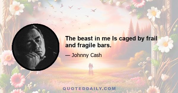 The beast in me Is caged by frail and fragile bars.