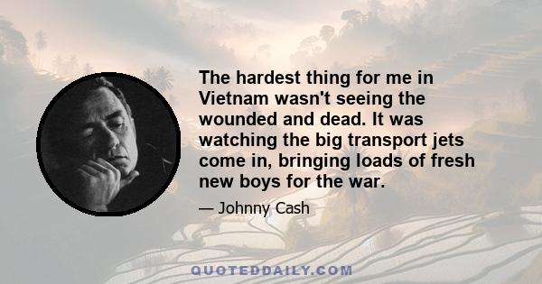 The hardest thing for me in Vietnam wasn't seeing the wounded and dead. It was watching the big transport jets come in, bringing loads of fresh new boys for the war.