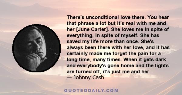 There's unconditional love there. You hear that phrase a lot but it's real with me and her [June Carter]. She loves me in spite of everything, in spite of myself. She has saved my life more than once. She's always been