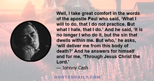 Well, I take great comfort in the words of the apostle Paul who said, ‘What I will to do, that I do not practice. But what I hate, that I do.’ And he said, ‘It is no longer I who do it, but the sin that dwells within