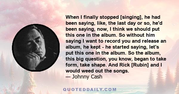 When I finally stopped [singing], he had been saying, like, the last day or so, he'd been saying, now, I think we should put this one in the album. So without him saying I want to record you and release an album, he