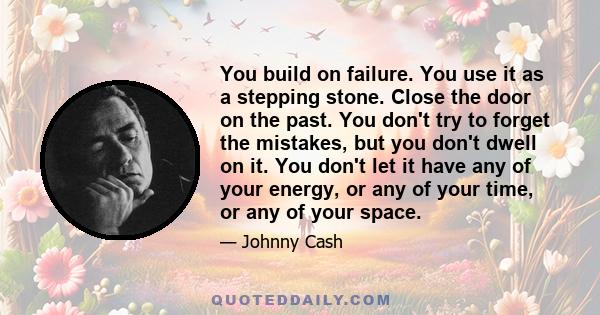 You build on failure. You use it as a stepping stone. Close the door on the past. You don't try to forget the mistakes, but you don't dwell on it. You don't let it have any of your energy, or any of your time, or any of 