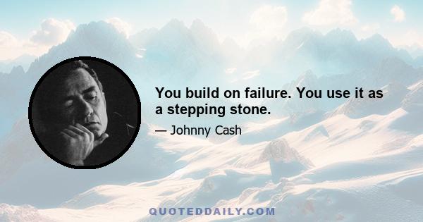 You build on failure. You use it as a stepping stone.