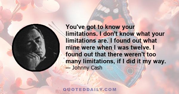 You've got to know your limitations. I don't know what your limitations are. I found out what mine were when I was twelve. I found out that there weren't too many limitations, if I did it my way.