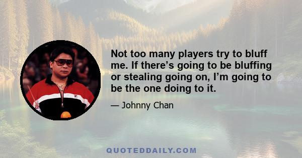 Not too many players try to bluff me. If there’s going to be bluffing or stealing going on, I’m going to be the one doing to it.