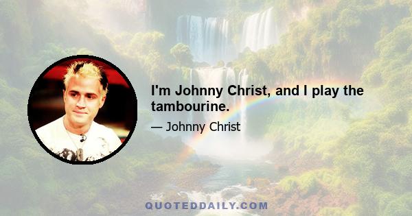 I'm Johnny Christ, and I play the tambourine.