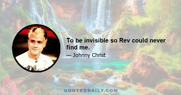 To be invisible so Rev could never find me.