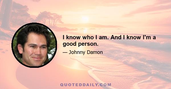 I know who I am. And I know I'm a good person.