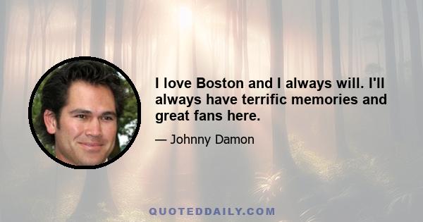 I love Boston and I always will. I'll always have terrific memories and great fans here.