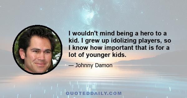 I wouldn't mind being a hero to a kid. I grew up idolizing players, so I know how important that is for a lot of younger kids.