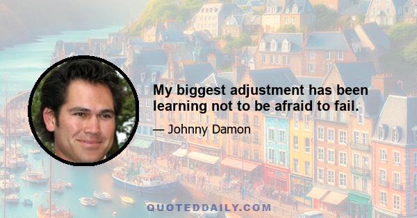 My biggest adjustment has been learning not to be afraid to fail.