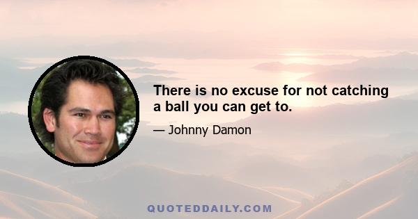 There is no excuse for not catching a ball you can get to.