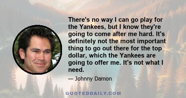 There's no way I can go play for the Yankees, but I know they're going to come after me hard. It's definitely not the most important thing to go out there for the top dollar, which the Yankees are going to offer me.