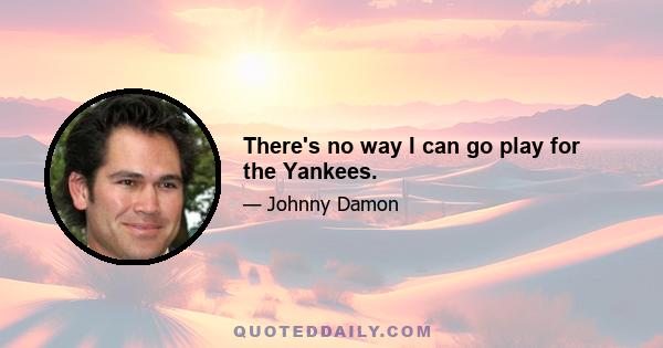 There's no way I can go play for the Yankees.