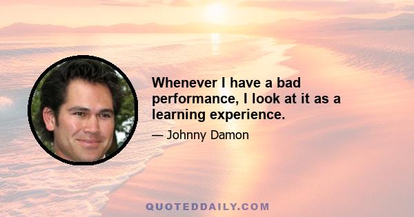 Whenever I have a bad performance, I look at it as a learning experience.