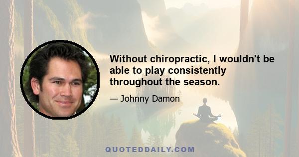 Without chiropractic, I wouldn't be able to play consistently throughout the season.