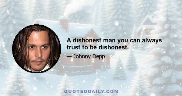 A dishonest man you can always trust to be dishonest.