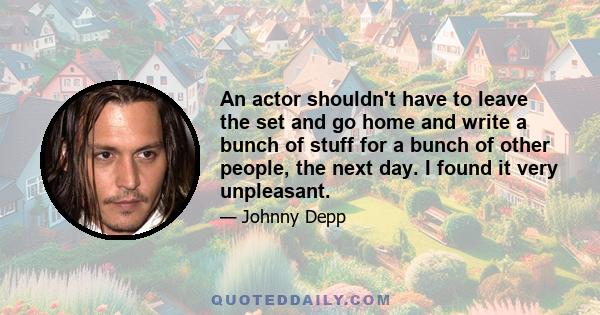 An actor shouldn't have to leave the set and go home and write a bunch of stuff for a bunch of other people, the next day. I found it very unpleasant.