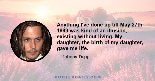 Anything I've done up till May 27th 1999 was kind of an illusion, existing without living. My daughter, the birth of my daughter, gave me life.