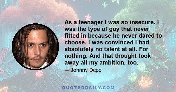 As a teenager I was so insecure. I was the type of guy that never fitted in because he never dared to choose. I was convinced I had absolutely no talent at all. For nothing. And that thought took away all my ambition,