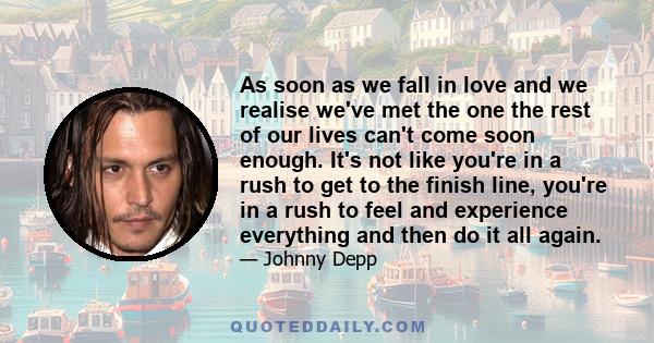 As soon as we fall in love and we realise we've met the one the rest of our lives can't come soon enough. It's not like you're in a rush to get to the finish line, you're in a rush to feel and experience everything and