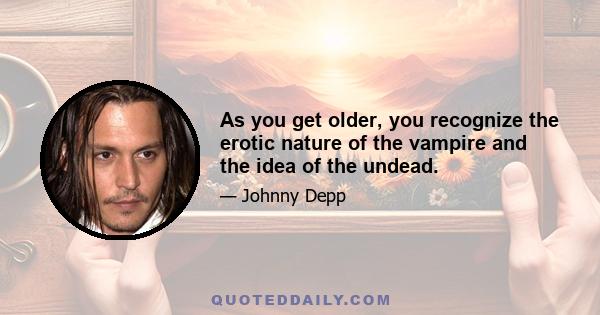 As you get older, you recognize the erotic nature of the vampire and the idea of the undead.