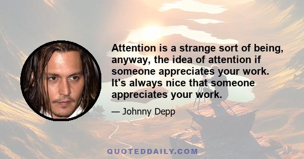 Attention is a strange sort of being, anyway, the idea of attention if someone appreciates your work. It's always nice that someone appreciates your work.