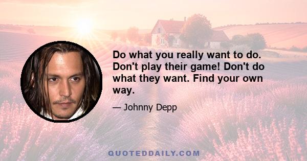 Do what you really want to do. Don't play their game! Don't do what they want. Find your own way.