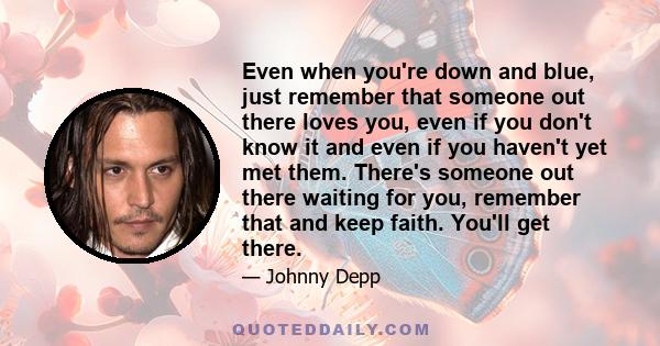 Even when you're down and blue, just remember that someone out there loves you, even if you don't know it and even if you haven't yet met them. There's someone out there waiting for you, remember that and keep faith.