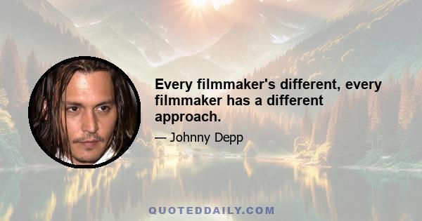 Every filmmaker's different, every filmmaker has a different approach.