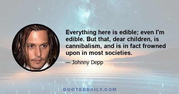 Everything here is edible; even I'm edible. But that, dear children, is cannibalism, and is in fact frowned upon in most societies.