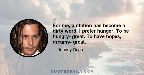 For me, ambition has become a dirty word. I prefer hunger. To be hungry- great. To have hopes, dreams- great.