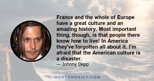 France and the whole of Europe have a great culture and an amazing history. Most important thing, though, is that people there know how to live! In America they've forgotten all about it. I'm afraid that the American