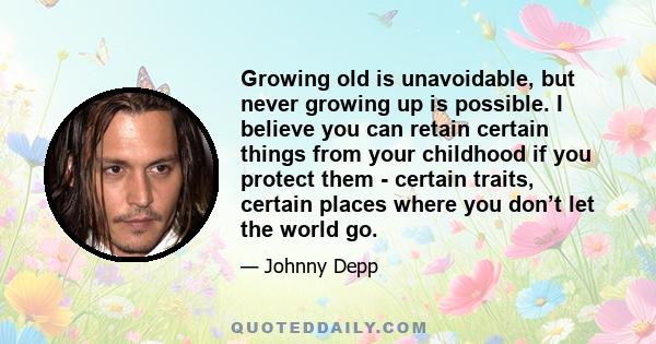 Growing old is unavoidable, but never growing up is possible. I believe you can retain certain things from your childhood if you protect them - certain traits, certain places where you don’t let the world go.