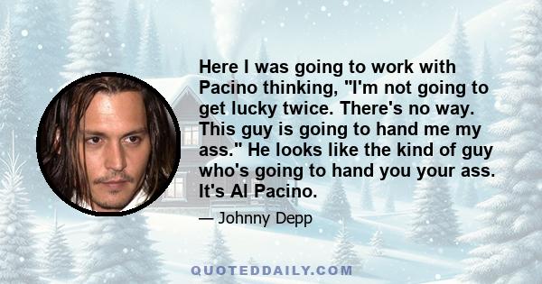 Here I was going to work with Pacino thinking, I'm not going to get lucky twice. There's no way. This guy is going to hand me my ass. He looks like the kind of guy who's going to hand you your ass. It's Al Pacino.