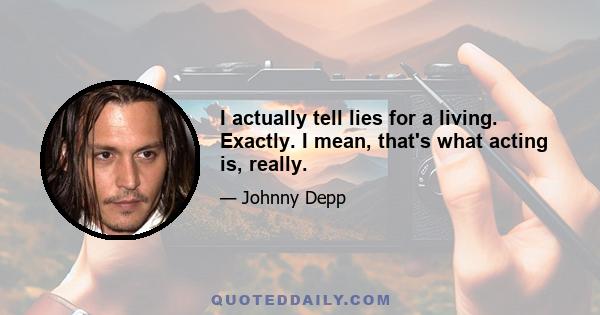 I actually tell lies for a living. Exactly. I mean, that's what acting is, really.