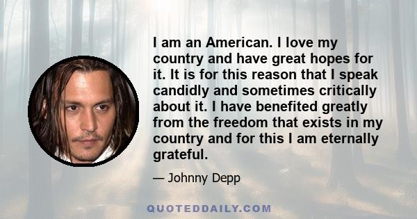 I am an American. I love my country and have great hopes for it. It is for this reason that I speak candidly and sometimes critically about it. I have benefited greatly from the freedom that exists in my country and for 