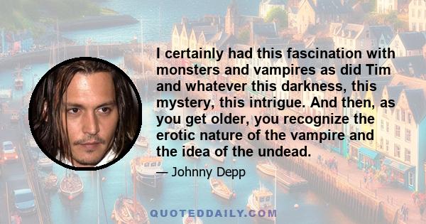 I certainly had this fascination with monsters and vampires as did Tim and whatever this darkness, this mystery, this intrigue. And then, as you get older, you recognize the erotic nature of the vampire and the idea of