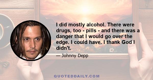 I did mostly alcohol. There were drugs, too - pills - and there was a danger that I would go over the edge. I could have. I thank God I didn't.