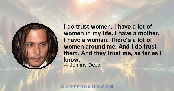 I do trust women. I have a lot of women in my life. I have a mother. I have a woman. There's a lot of women around me. And I do trust them. And they trust me, as far as I know.