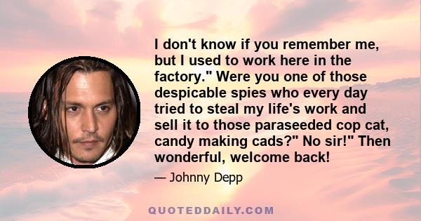 I don't know if you remember me, but I used to work here in the factory. Were you one of those despicable spies who every day tried to steal my life's work and sell it to those paraseeded cop cat, candy making cads? No