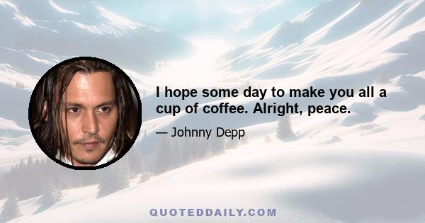 I hope some day to make you all a cup of coffee. Alright, peace.