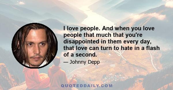 I love people. And when you love people that much that you're disappointed in them every day, that love can turn to hate in a flash of a second.